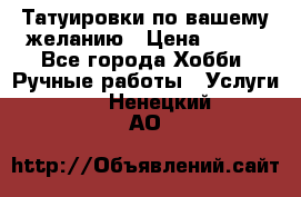 Татуировки,по вашему желанию › Цена ­ 500 - Все города Хобби. Ручные работы » Услуги   . Ненецкий АО